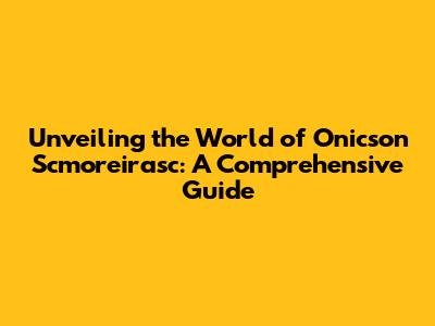 Unveiling the World of Onicson Scmoreirasc: A Comprehensive Guide