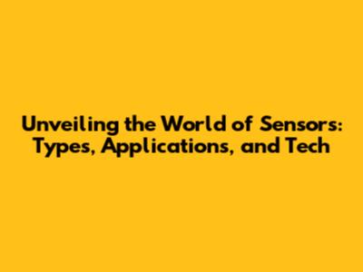 Unveiling the World of Sensors: Types, Applications, and Tech
