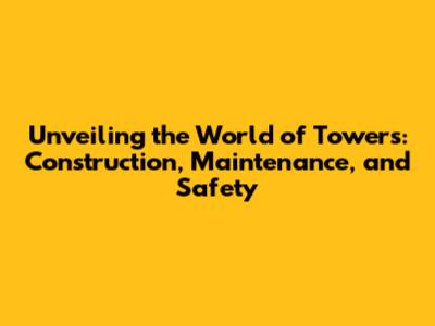 Unveiling the World of Towers: Construction, Maintenance, and Safety