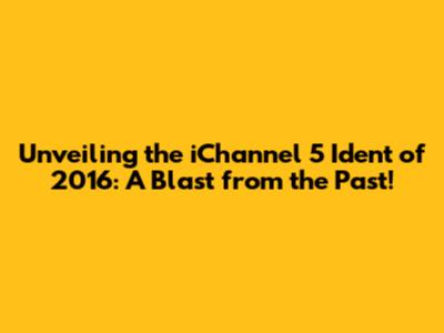 Unveiling the iChannel 5 Ident of 2016: A Blast from the Past!
