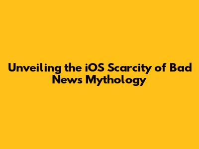 Unveiling the iOS Scarcity of Bad News Mythology
