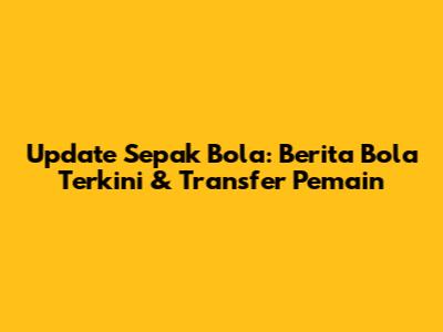 Update Sepak Bola: Berita Bola Terkini & Transfer Pemain