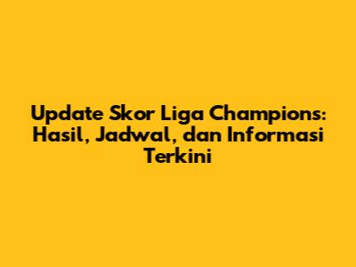 Update Skor Liga Champions: Hasil, Jadwal, dan Informasi Terkini