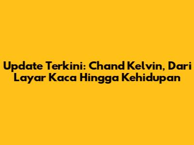 Update Terkini: Chand Kelvin, Dari Layar Kaca Hingga Kehidupan