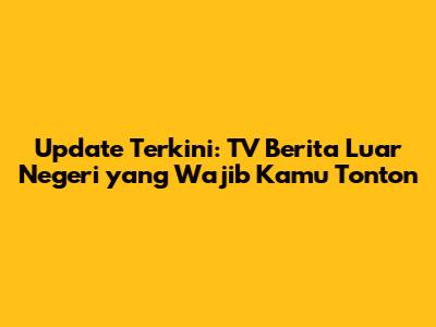 Update Terkini: TV Berita Luar Negeri yang Wajib Kamu Tonton
