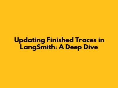 Updating Finished Traces in LangSmith: A Deep Dive