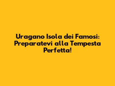 Uragano Isola dei Famosi: Preparatevi alla Tempesta Perfetta!