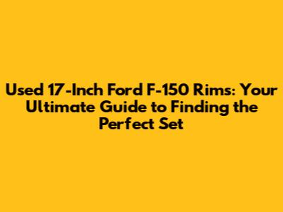 Used 17-Inch Ford F-150 Rims: Your Ultimate Guide to Finding the Perfect Set