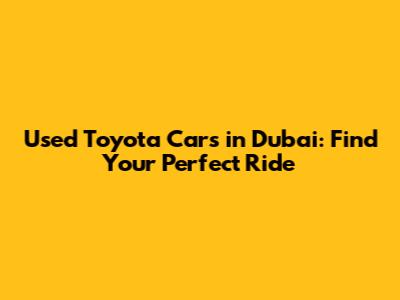 Used Toyota Cars in Dubai: Find Your Perfect Ride
