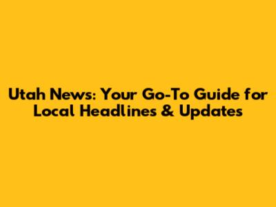 Utah News: Your Go-To Guide for Local Headlines & Updates