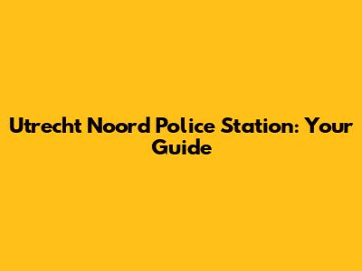 Utrecht Noord Police Station: Your Guide
