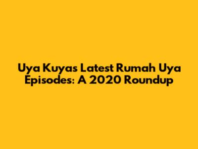 Uya Kuya's Latest 'Rumah Uya' Episodes: A 2020 Roundup
