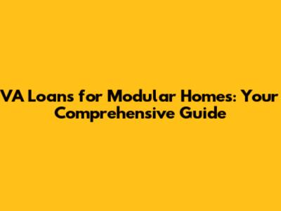 VA Loans for Modular Homes: Your Comprehensive Guide