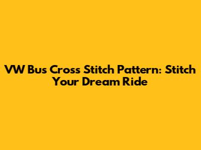 VW Bus Cross Stitch Pattern: Stitch Your Dream Ride