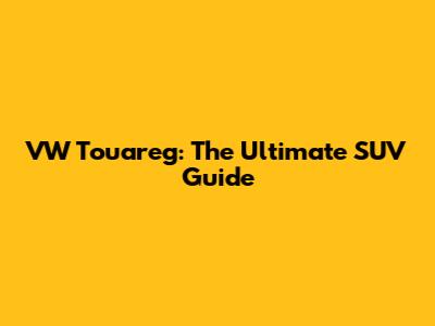 VW Touareg: The Ultimate SUV Guide