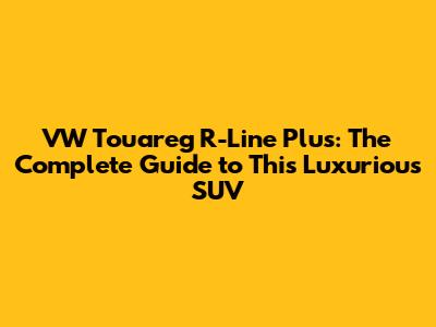 VW Touareg R-Line Plus: The Complete Guide to This Luxurious SUV