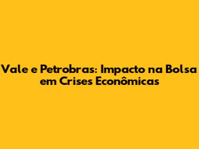 Vale e Petrobras: Impacto na Bolsa em Crises Econômicas