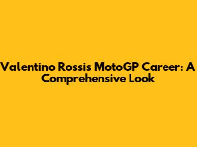 Valentino Rossi's MotoGP Career: A Comprehensive Look