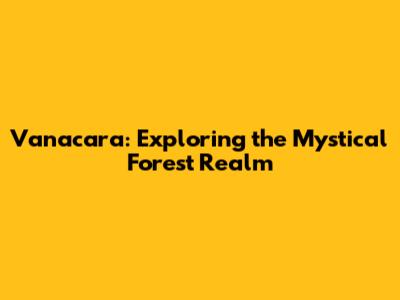 Vanacara: Exploring the Mystical Forest Realm