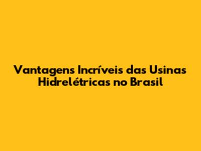 Vantagens Incríveis das Usinas Hidrelétricas no Brasil
