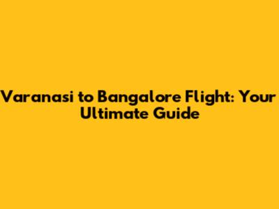 Varanasi to Bangalore Flight: Your Ultimate Guide