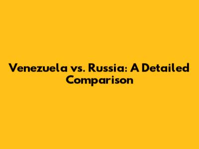Venezuela vs. Russia: A Detailed Comparison