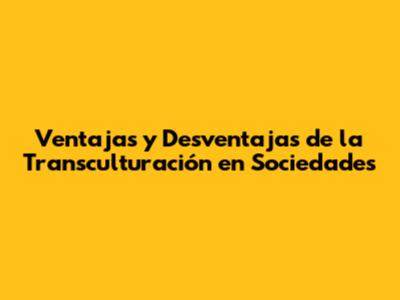 Ventajas y Desventajas de la Transculturación en Sociedades
