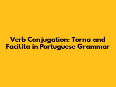 Verb Conjugation: 'Torna' and 'Facilita' in Portuguese Grammar
