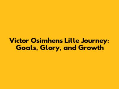 Victor Osimhen's Lille Journey: Goals, Glory, and Growth