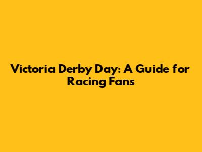 Victoria Derby Day: A Guide for Racing Fans