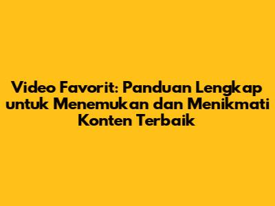 Video Favorit: Panduan Lengkap untuk Menemukan dan Menikmati Konten Terbaik