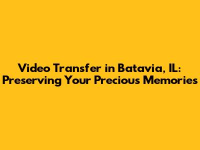 Video Transfer in Batavia, IL: Preserving Your Precious Memories