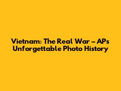 Vietnam: The Real War – AP's Unforgettable Photo History