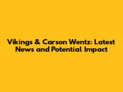 Vikings & Carson Wentz: Latest News and Potential Impact