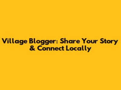 Village Blogger: Share Your Story & Connect Locally