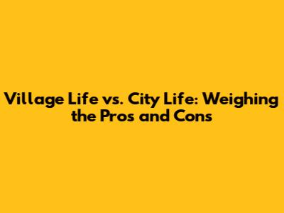 Village Life vs. City Life: Weighing the Pros and Cons
