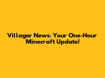 Villager News: Your One-Hour Minecraft Update!