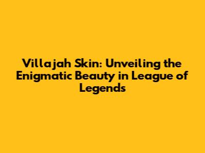 Villajah Skin: Unveiling the Enigmatic Beauty in League of Legends