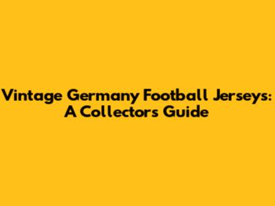 Vintage Germany Football Jerseys: A Collector's Guide