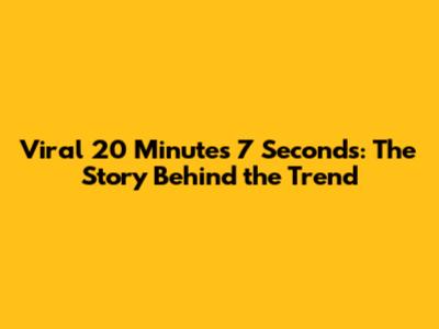 Viral 20 Minutes 7 Seconds: The Story Behind the Trend