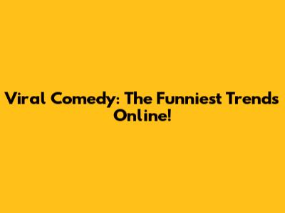 Viral Comedy: The Funniest Trends Online!