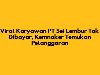 Viral Karyawan PT Sei Lembur Tak Dibayar, Kemnaker Temukan Pelanggaran