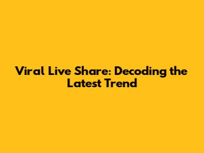 Viral Live Share: Decoding the Latest Trend
