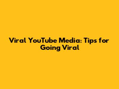 Viral YouTube Media: Tips for Going Viral