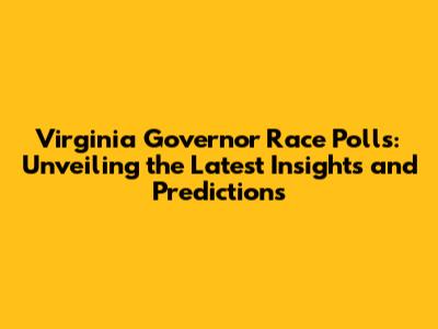 Virginia Governor Race Polls: Unveiling the Latest Insights and Predictions