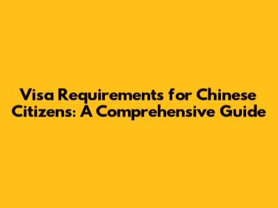 Visa Requirements for Chinese Citizens: A Comprehensive Guide