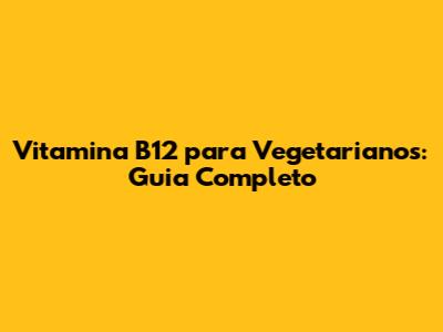 Vitamina B12 para Vegetarianos: Guia Completo