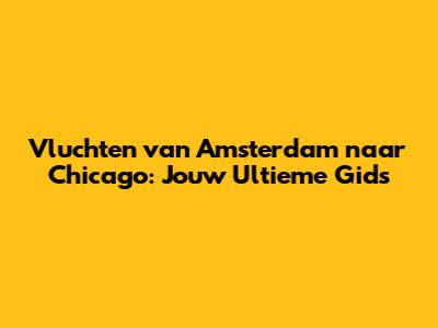 Vluchten van Amsterdam naar Chicago: Jouw Ultieme Gids