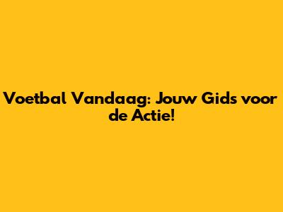 Voetbal Vandaag: Jouw Gids voor de Actie!