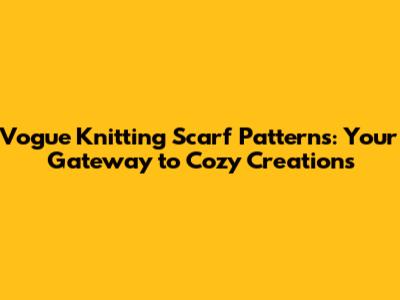 Vogue Knitting Scarf Patterns: Your Gateway to Cozy Creations